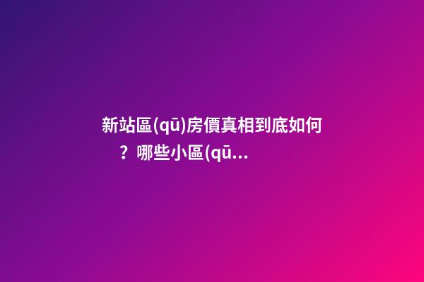 新站區(qū)房價真相到底如何？哪些小區(qū)漲了，哪些小區(qū)跌了？